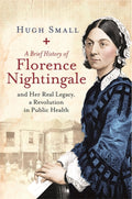 A Brief History of Florence Nightingale: and Her Real Legacy, a Revolution in Public Health by Hugh Small - 9781472140289 - Book Cover